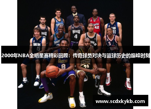 2000年NBA全明星赛精彩回顾：传奇球员对决与篮球历史的巅峰时刻