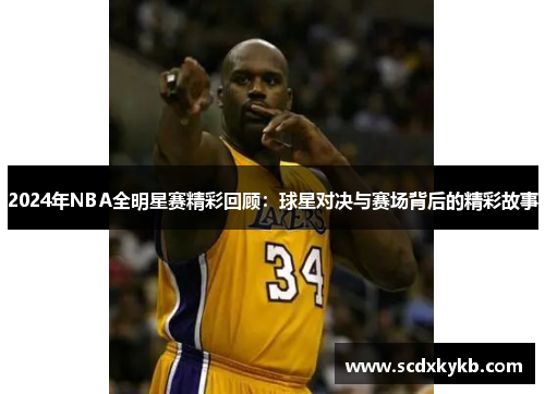 2024年NBA全明星赛精彩回顾：球星对决与赛场背后的精彩故事